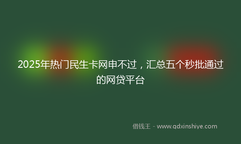 2025年热门民生卡网申不过，汇总五个秒批通过的网贷平台