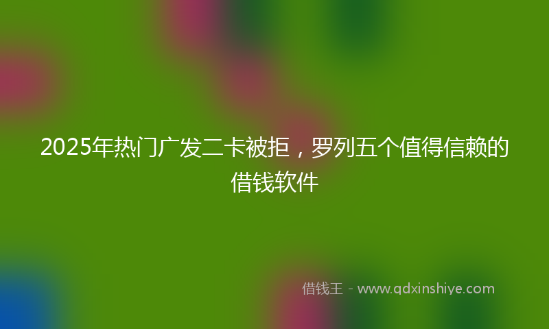 2025年热门广发二卡被拒，罗列五个值得信赖的借钱软件
