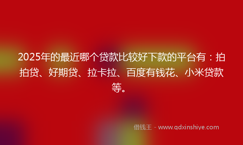 2025年的最近哪个贷款比较好下款的平台有：拍拍贷、好期贷、拉卡拉、百度有钱花、小米贷款等。