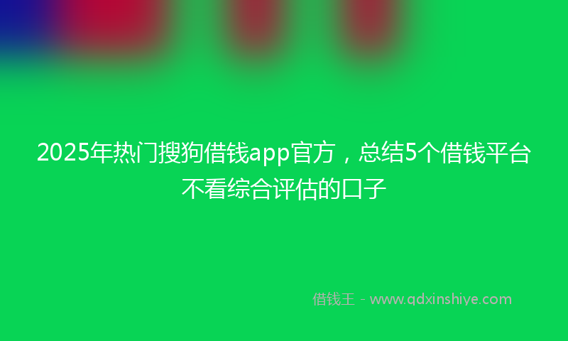 2025年热门搜狗借钱app官方，总结5个借钱平台不看综合评估的口子