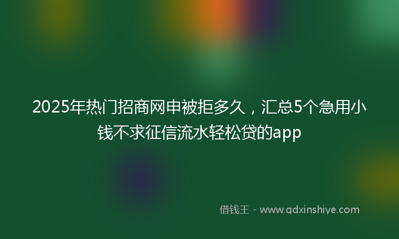 2025年热门招商网申被拒多久，汇总5个急用小钱不求征信流水轻松贷的app