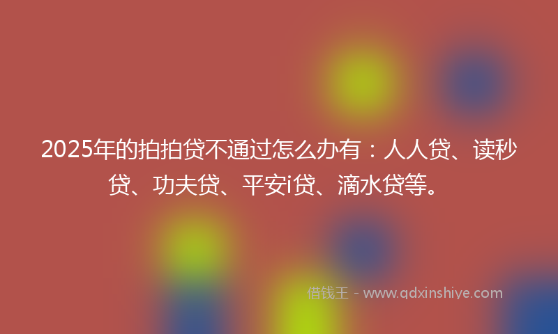 2025年的拍拍贷不通过怎么办有：人人贷、读秒贷、功夫贷、平安i贷、滴水贷等。
