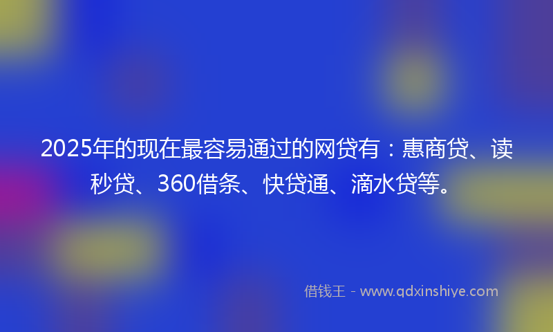 2025年的现在最容易通过的网贷有：惠商贷、读秒贷、360借条、快贷通、滴水贷等。