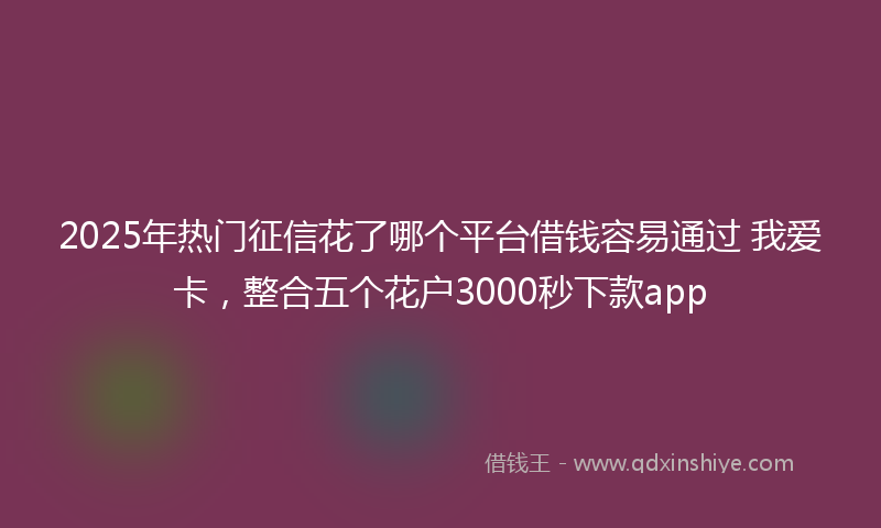 2025年热门征信花了哪个平台借钱容易通过 我爱卡，整合五个花户3000秒下款app