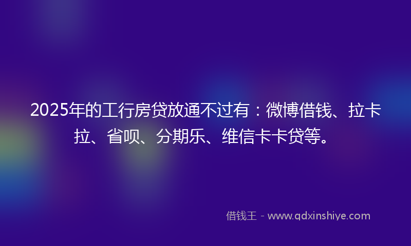 2025年的工行房贷放通不过有：微博借钱、拉卡拉、省呗、分期乐、维信卡卡贷等。