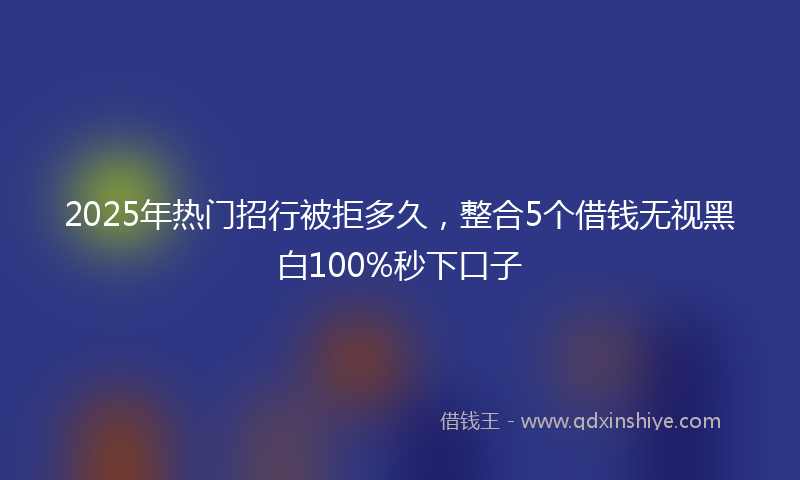 2025年热门招行被拒多久，整合5个借钱无视黑白100%秒下口子