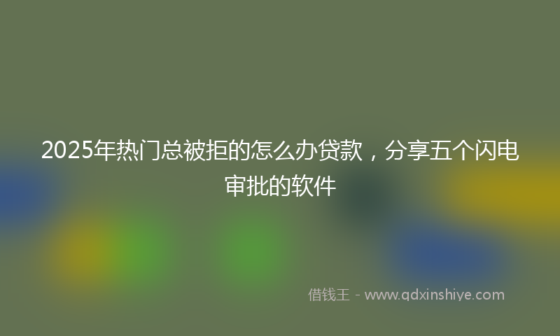2025年热门总被拒的怎么办贷款，分享五个闪电审批的软件