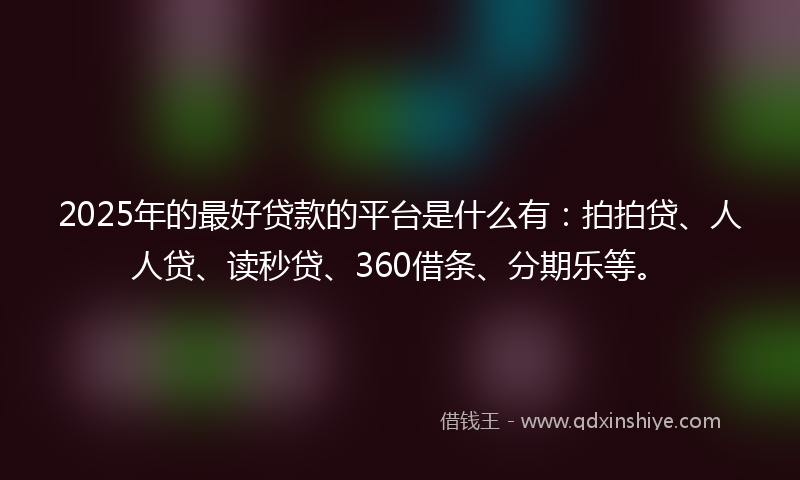 2025年的最好贷款的平台是什么有：拍拍贷、人人贷、读秒贷、360借条、分期乐等。