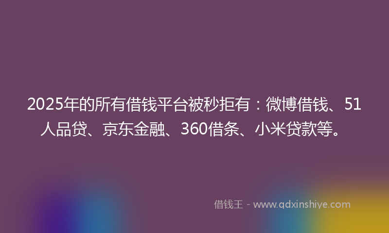 2025年的所有借钱平台被秒拒有：微博借钱、51人品贷、京东金融、360借条、小米贷款等。