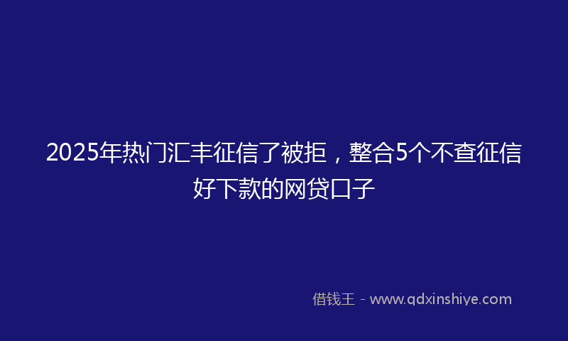 2025年热门汇丰征信了被拒，整合5个不查征信好下款的网贷口子