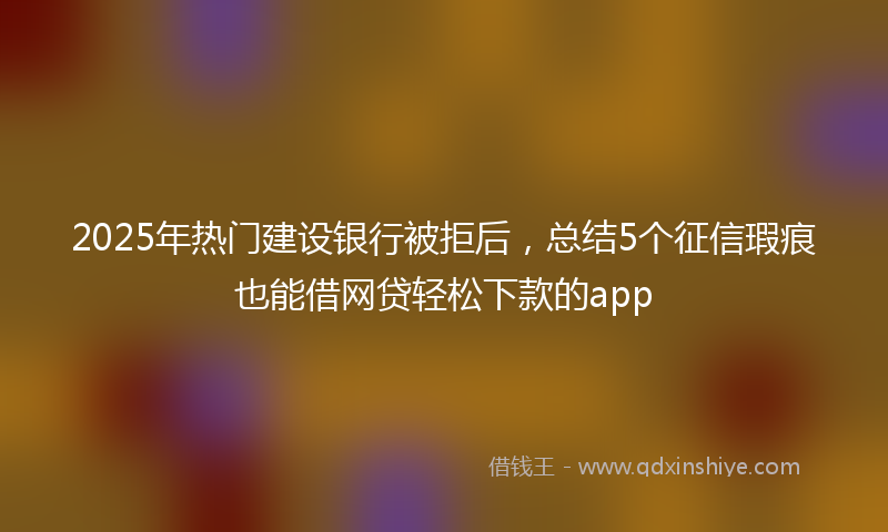 2025年热门建设银行被拒后，总结5个征信瑕疵也能借网贷轻松下款的app