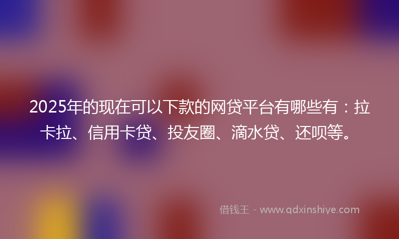 2025年的现在可以下款的网贷平台有哪些有：拉卡拉、信用卡贷、投友圈、滴水贷、还呗等。