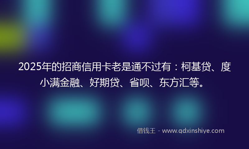 2025年的招商信用卡老是通不过有：柯基贷、度小满金融、好期贷、省呗、东方汇等。