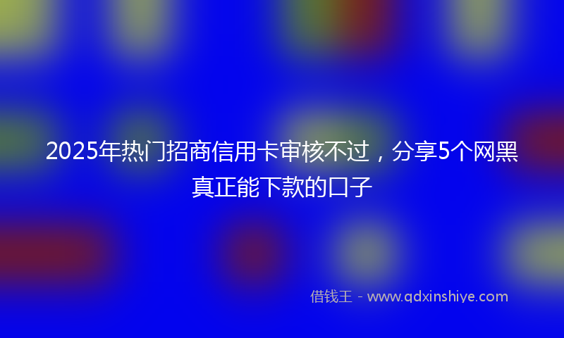 2025年热门招商信用卡审核不过，分享5个网黑真正能下款的口子