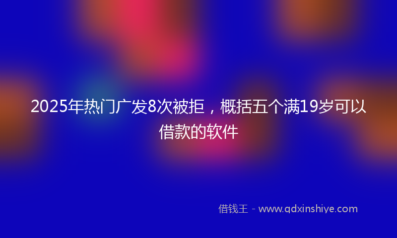 2025年热门广发8次被拒，概括五个满19岁可以借款的软件
