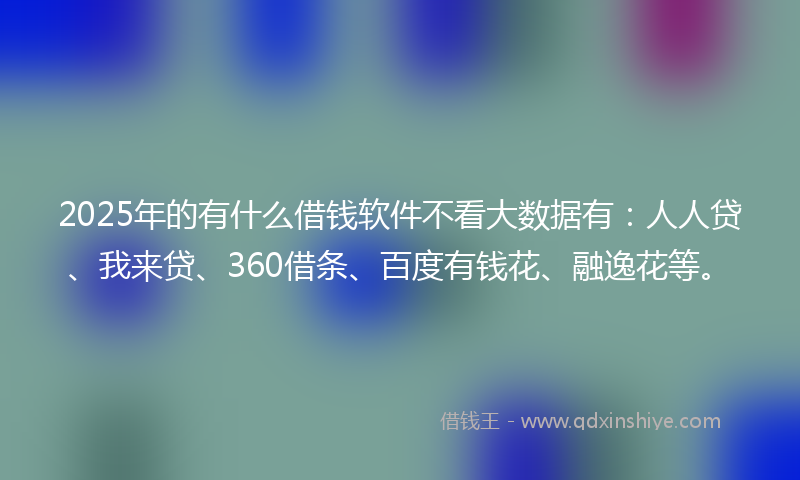 2025年的有什么借钱软件不看大数据有：人人贷、我来贷、360借条、百度有钱花、融逸花等。