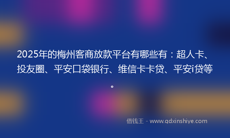 2025年的梅州客商放款平台有哪些有：超人卡、投友圈、平安口袋银行、维信卡卡贷、平安i贷等。