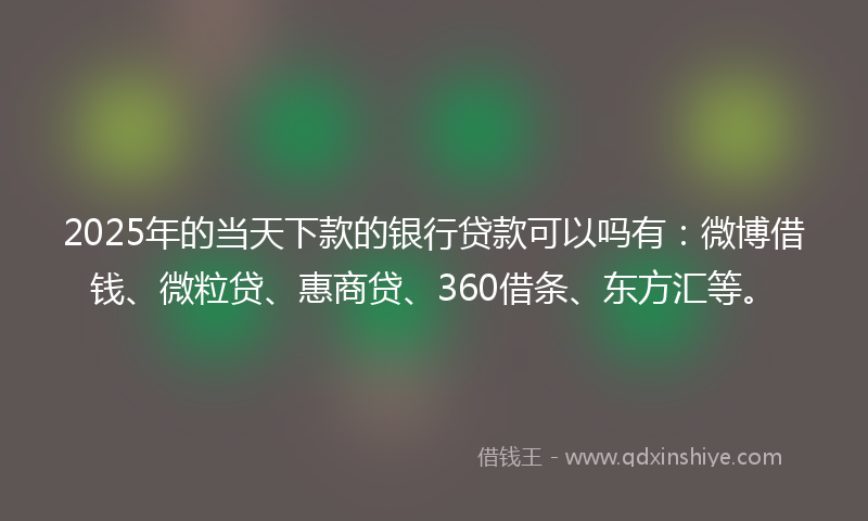 2025年的当天下款的银行贷款可以吗有：微博借钱、微粒贷、惠商贷、360借条、东方汇等。