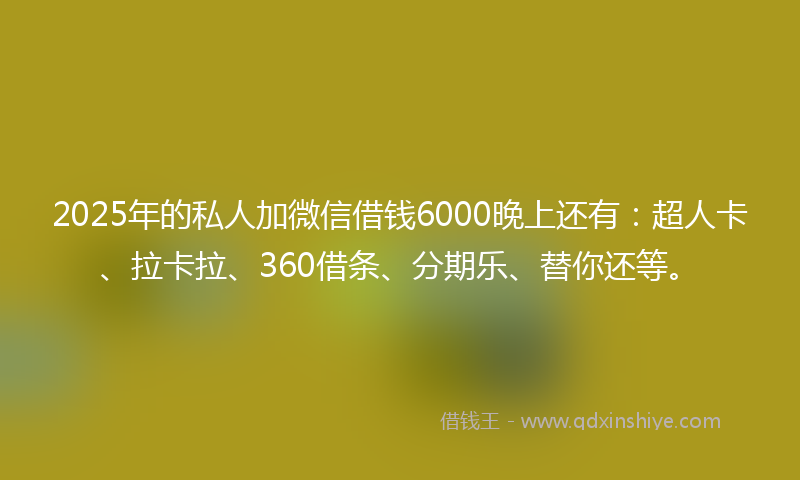 2025年的私人加微信借钱6000晚上还有：超人卡、拉卡拉、360借条、分期乐、替你还等。