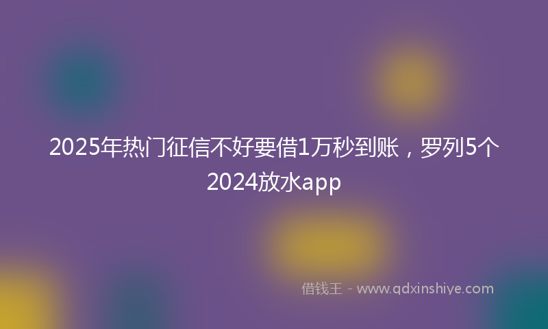 2025年热门征信不好要借1万秒到账，罗列5个2024放水app
