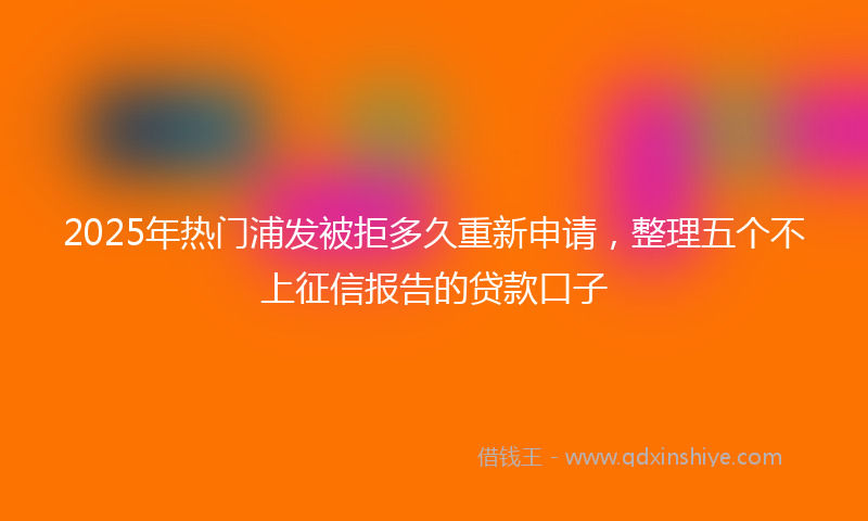 2025年热门浦发被拒多久重新申请，整理五个不上征信报告的贷款口子