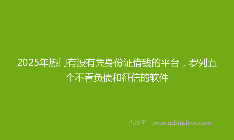 2025年热门有没有凭身份证借钱的平台，罗列五个不看负债和征信的软件