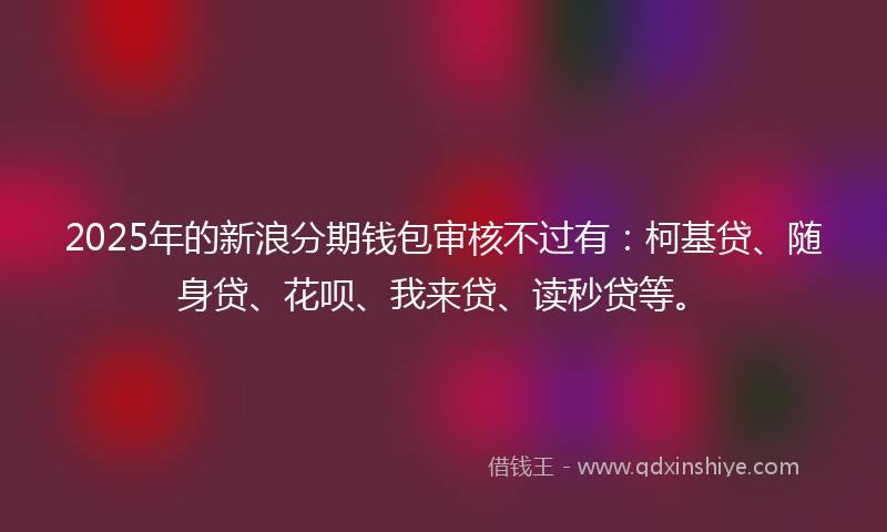 2025年的新浪分期钱包审核不过有：柯基贷、随身贷、花呗、我来贷、读秒贷等。