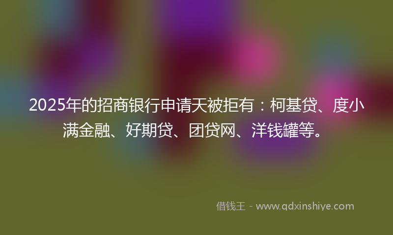 2025年的招商银行申请天被拒有：柯基贷、度小满金融、好期贷、团贷网、洋钱罐等。