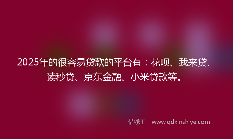 2025年的很容易贷款的平台有：花呗、我来贷、读秒贷、京东金融、小米贷款等。