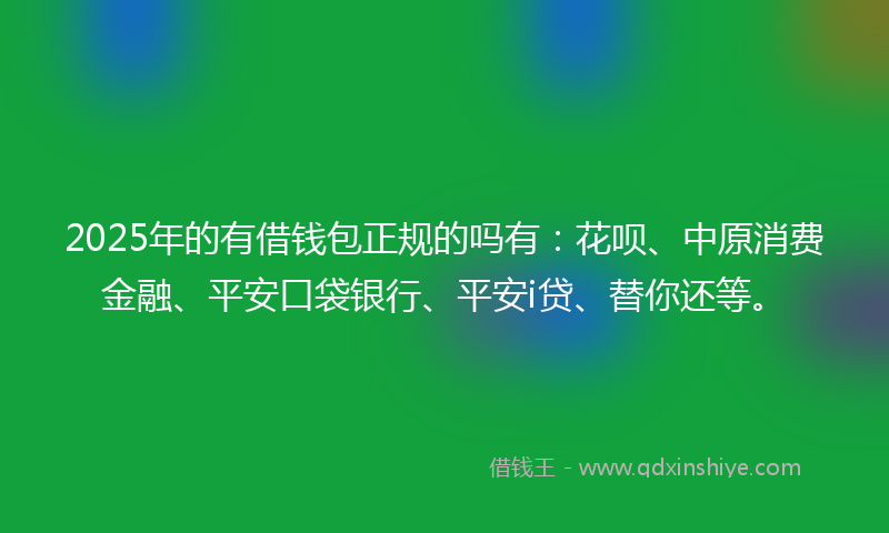 2025年的有借钱包正规的吗有：花呗、中原消费金融、平安口袋银行、平安i贷、替你还等。