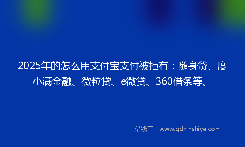 2025年的怎么用支付宝支付被拒有：随身贷、度小满金融、微粒贷、e微贷、360借条等。