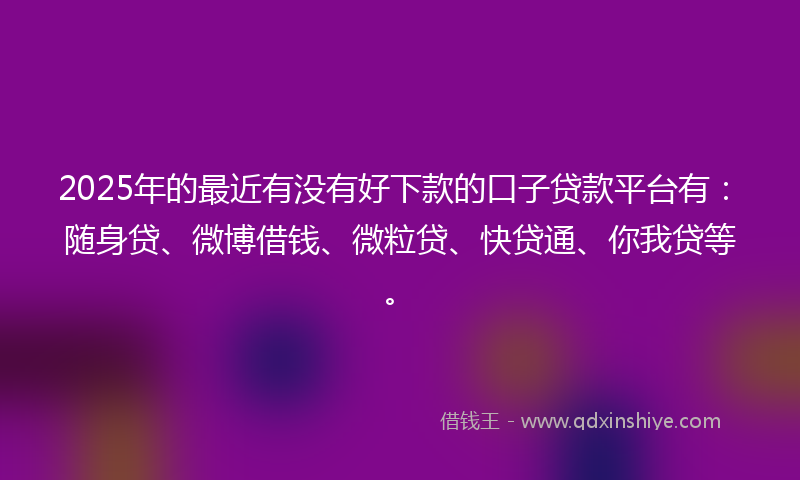 2025年的最近有没有好下款的口子贷款平台有：随身贷、微博借钱、微粒贷、快贷通、你我贷等。