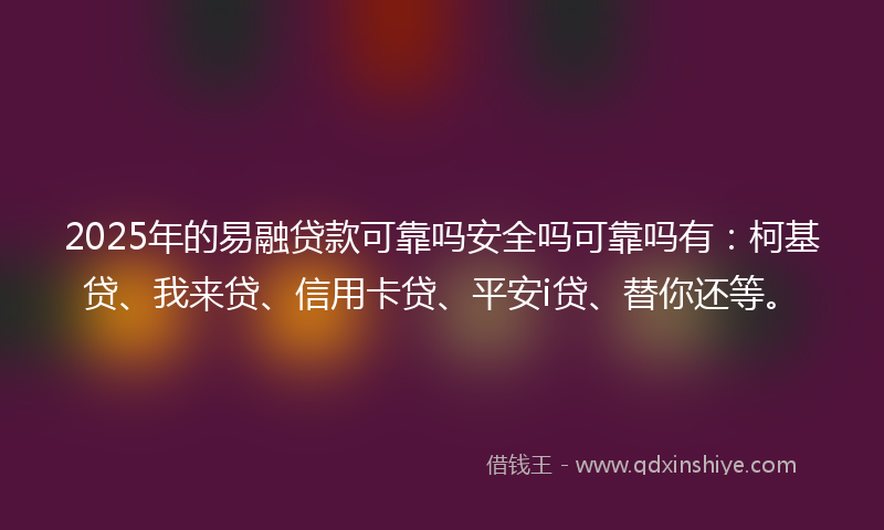 2025年的易融贷款可靠吗安全吗可靠吗有：柯基贷、我来贷、信用卡贷、平安i贷、替你还等。