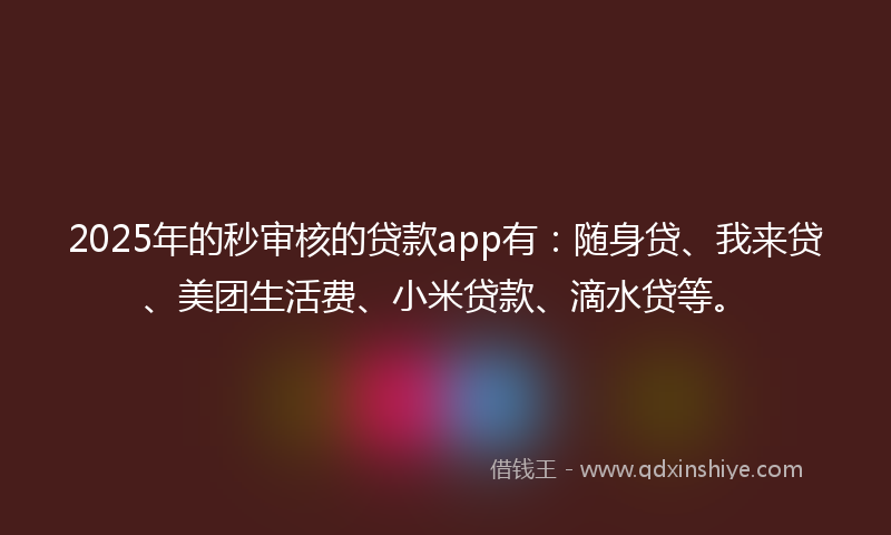 2025年的秒审核的贷款app有：随身贷、我来贷、美团生活费、小米贷款、滴水贷等。