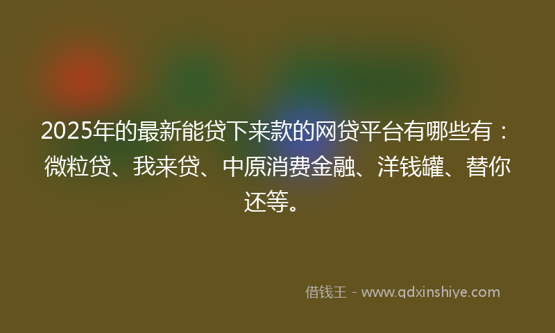 2025年的最新能贷下来款的网贷平台有哪些有：微粒贷、我来贷、中原消费金融、洋钱罐、替你还等。