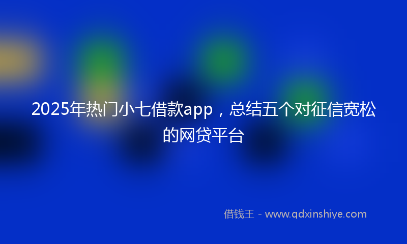 2025年热门小七借款app，总结五个对征信宽松的网贷平台