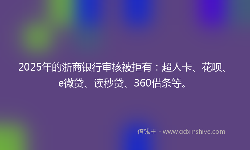 2025年的浙商银行审核被拒有：超人卡、花呗、e微贷、读秒贷、360借条等。