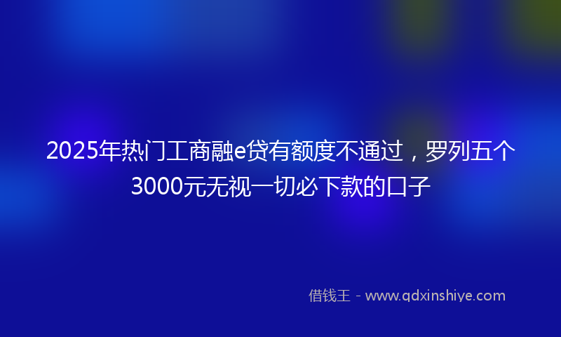 2025年热门工商融e贷有额度不通过，罗列五个3000元无视一切必下款的口子
