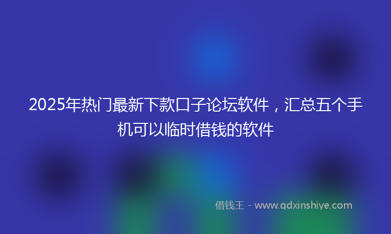 2025年热门最新下款口子论坛软件，汇总五个手机可以临时借钱的软件