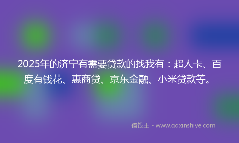 2025年的济宁有需要贷款的找我有：超人卡、百度有钱花、惠商贷、京东金融、小米贷款等。