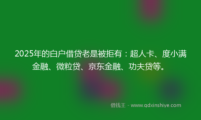 2025年的白户借贷老是被拒有：超人卡、度小满金融、微粒贷、京东金融、功夫贷等。
