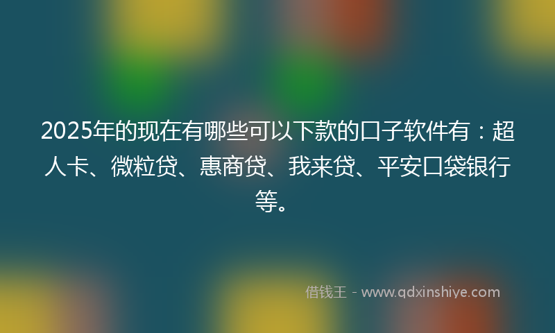 2025年的现在有哪些可以下款的口子软件有：超人卡、微粒贷、惠商贷、我来贷、平安口袋银行等。