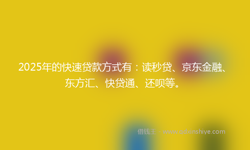 2025年的快速贷款方式有：读秒贷、京东金融、东方汇、快贷通、还呗等。