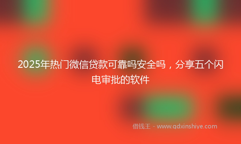 2025年热门微信贷款可靠吗安全吗，分享五个闪电审批的软件