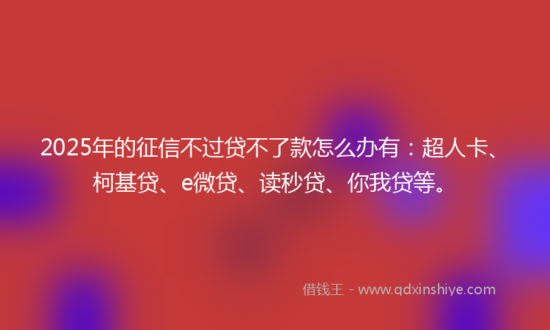 2025年的征信不过贷不了款怎么办有：超人卡、柯基贷、e微贷、读秒贷、你我贷等。