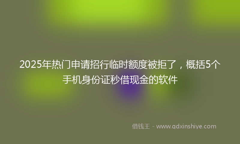 2025年热门申请招行临时额度被拒了，概括5个手机身份证秒借现金的软件