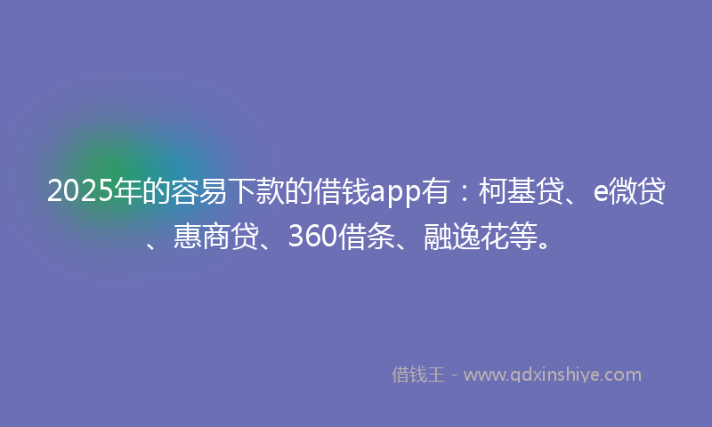 2025年的容易下款的借钱app有：柯基贷、e微贷、惠商贷、360借条、融逸花等。