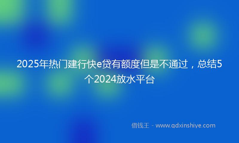 2025年热门建行快e贷有额度但是不通过，总结5个2024放水平台