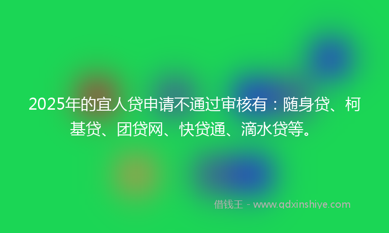 2025年的宜人贷申请不通过审核有：随身贷、柯基贷、团贷网、快贷通、滴水贷等。
