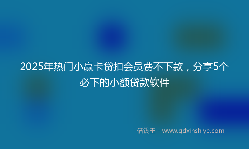 2025年热门小赢卡贷扣会员费不下款，分享5个必下的小额贷款软件